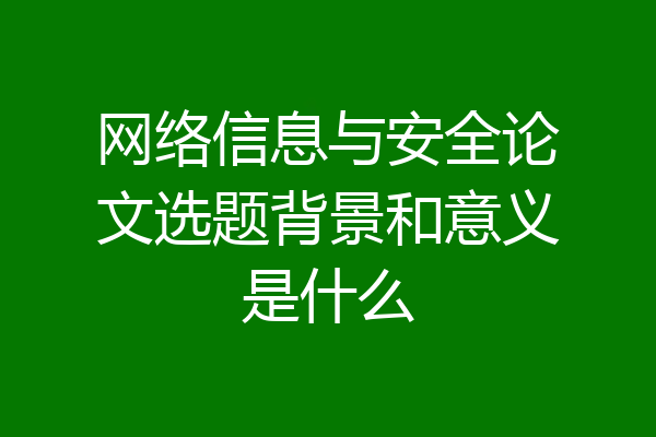网络信息与安全论文选题背景和意义是什么