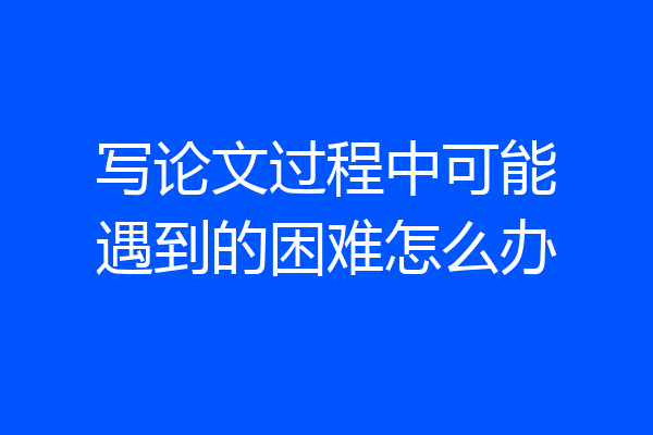 写论文过程中可能遇到的困难怎么办