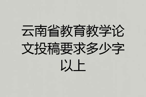 云南省教育教学论文投稿要求多少字以上