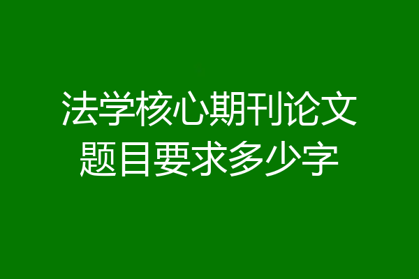 法学核心期刊论文题目要求多少字