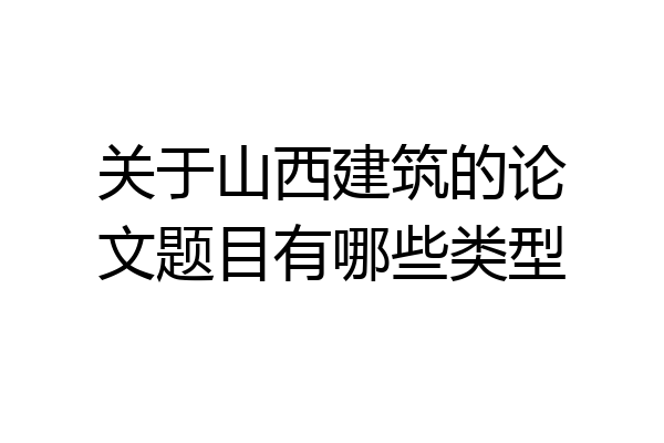 关于山西建筑的论文题目有哪些类型