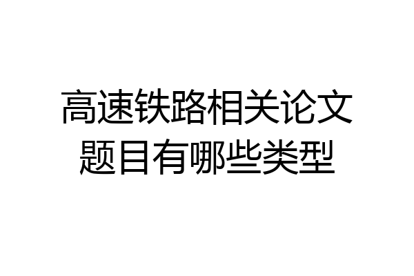 高速铁路相关论文题目有哪些类型