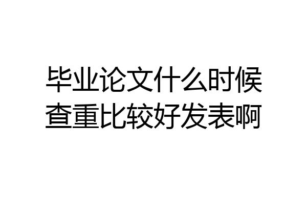 毕业论文什么时候查重比较好发表啊