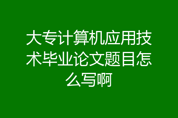 大专计算机应用技术毕业论文题目怎么写啊