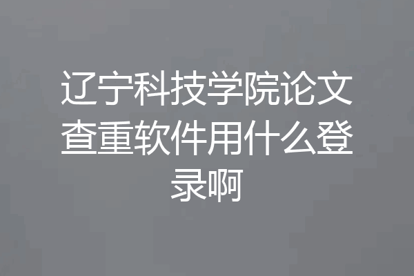 辽宁科技学院论文查重软件用什么登录啊
