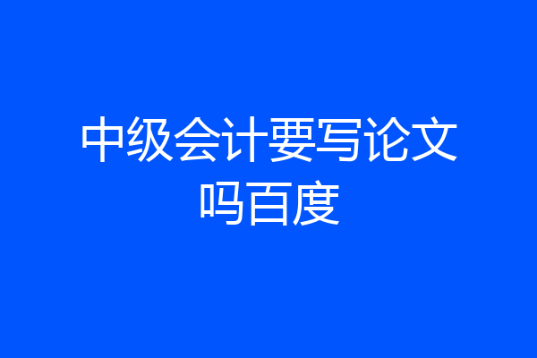 中级会计要写论文吗百度