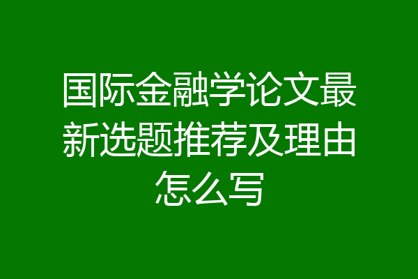 国际金融学论文最新选题推荐及理由怎么写