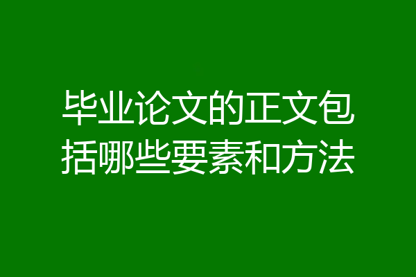 毕业论文的正文包括哪些要素和方法