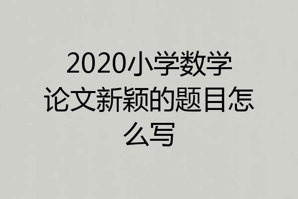 2020小学数学论文新颖的题目怎么写