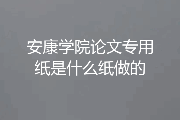 安康学院论文专用纸是什么纸做的