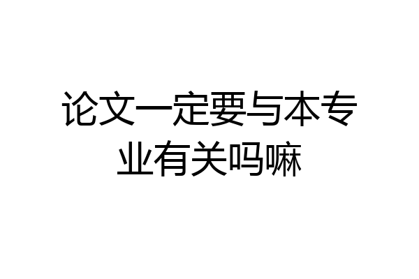 论文一定要与本专业有关吗嘛