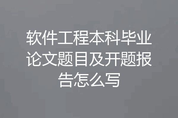 软件工程本科毕业论文题目及开题报告怎么写