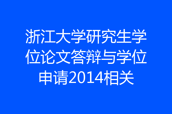 浙江大学研究生学位论文答辩与学位申请2014相关
