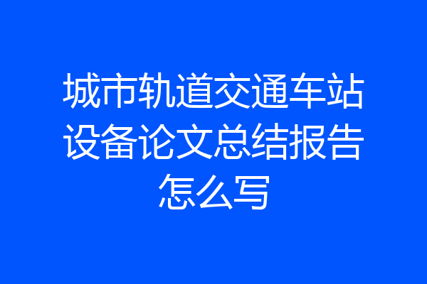 城市轨道交通车站设备论文总结报告怎么写