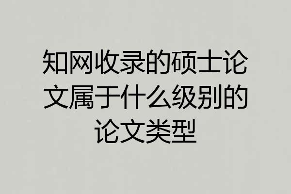 知网收录的硕士论文属于什么级别的论文类型