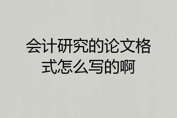 会计研究的论文格式怎么写的啊