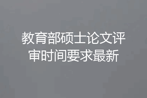 教育部硕士论文评审时间要求最新