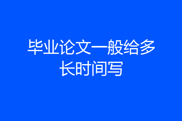 毕业论文一般给多长时间写