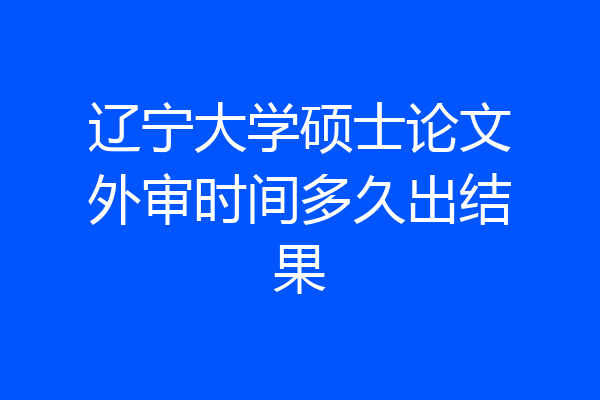 辽宁大学硕士论文外审时间多久出结果