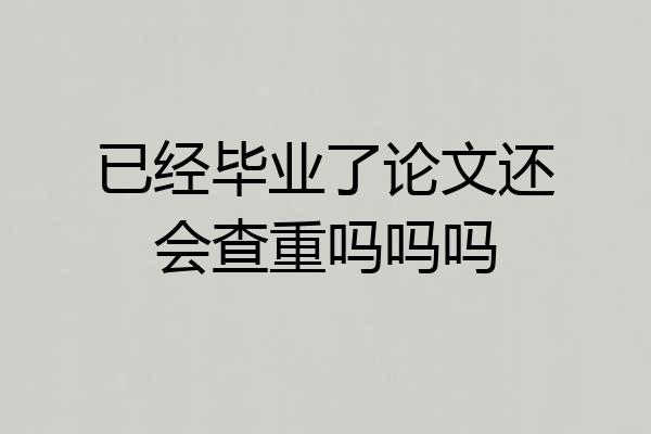已经毕业了论文还会查重吗吗吗