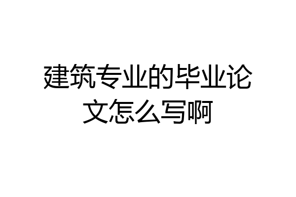 建筑专业的毕业论文怎么写啊