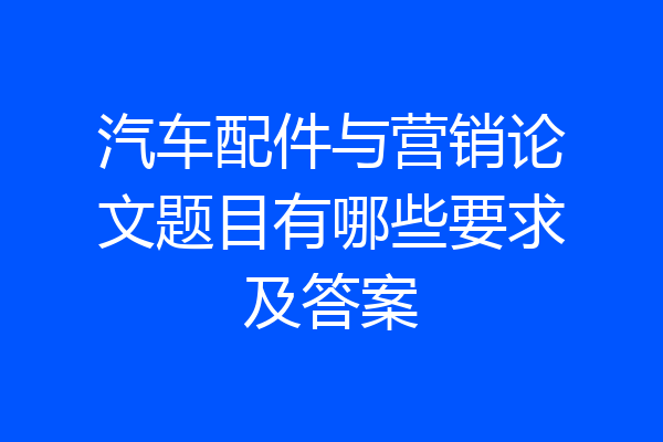 汽车配件与营销论文题目有哪些要求及答案