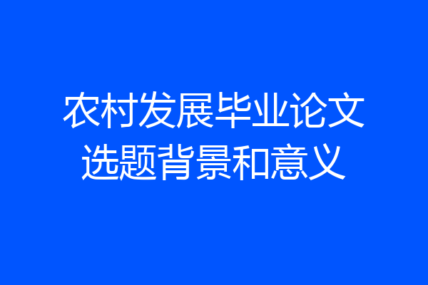 农村发展毕业论文选题背景和意义