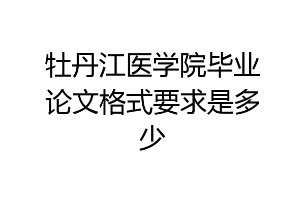 牡丹江医学院毕业论文格式要求是多少