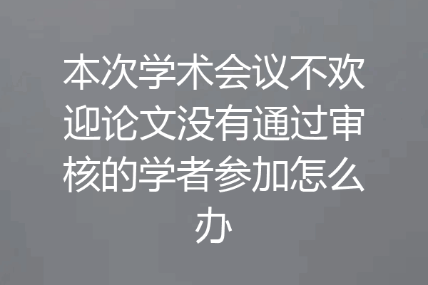 本次学术会议不欢迎论文没有通过审核的学者参加怎么办