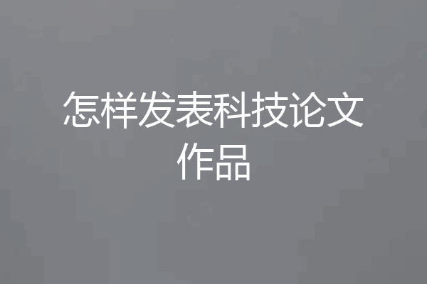 怎样发表科技论文作品