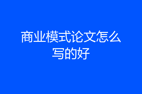 商业模式论文怎么写的好