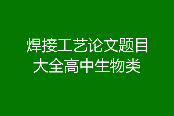 焊接工艺论文题目大全高中生物类