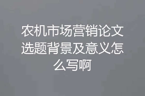 农机市场营销论文选题背景及意义怎么写啊