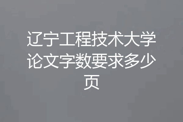 辽宁工程技术大学论文字数要求多少页
