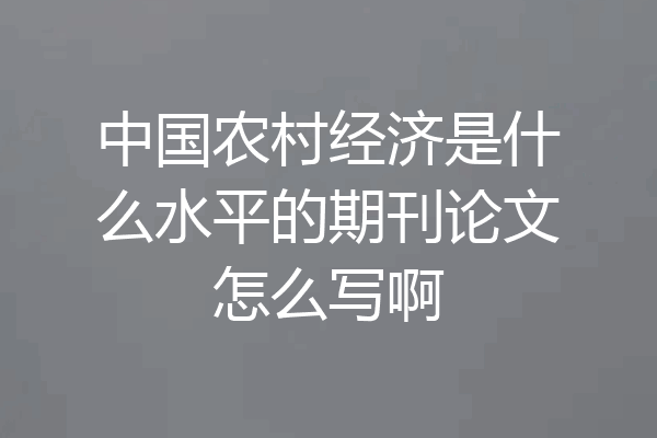中国农村经济是什么水平的期刊论文怎么写啊