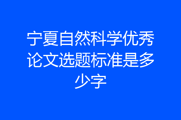 宁夏自然科学优秀论文选题标准是多少字