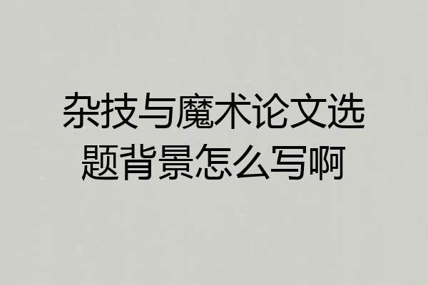 杂技与魔术论文选题背景怎么写啊