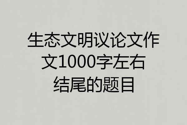 生态文明议论文作文1000字左右结尾的题目