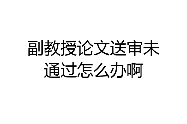 副教授论文送审未通过怎么办啊