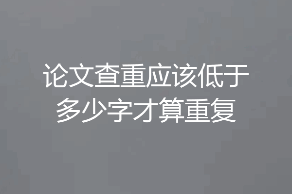 论文查重应该低于多少字才算重复