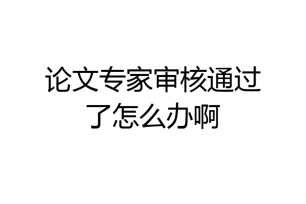 论文专家审核通过了怎么办啊