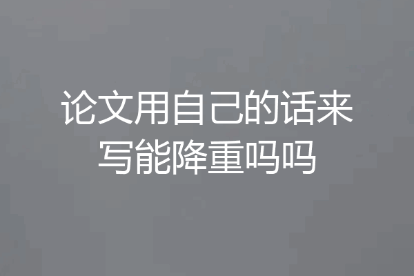 论文用自己的话来写能降重吗吗