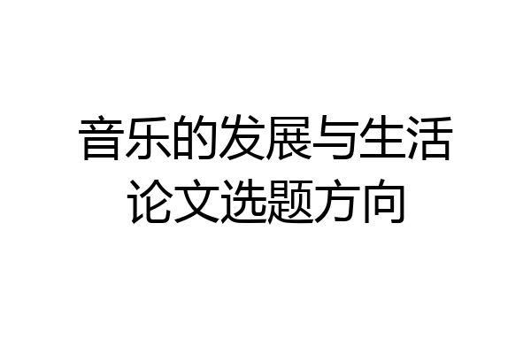 音乐的发展与生活论文选题方向