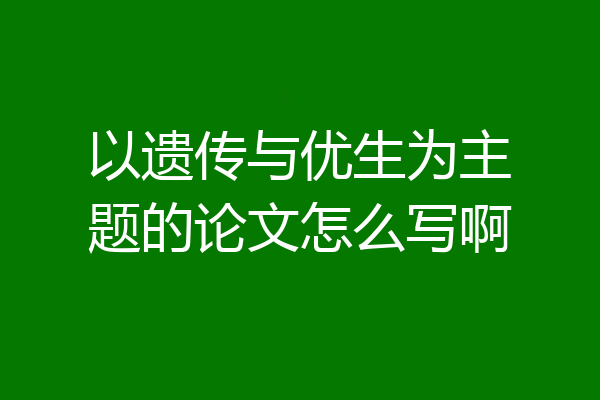 以遗传与优生为主题的论文怎么写啊