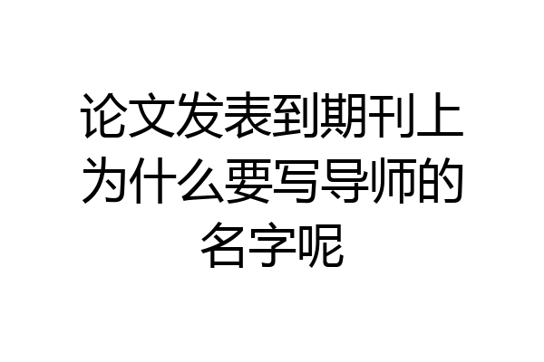 论文发表到期刊上为什么要写导师的名字呢