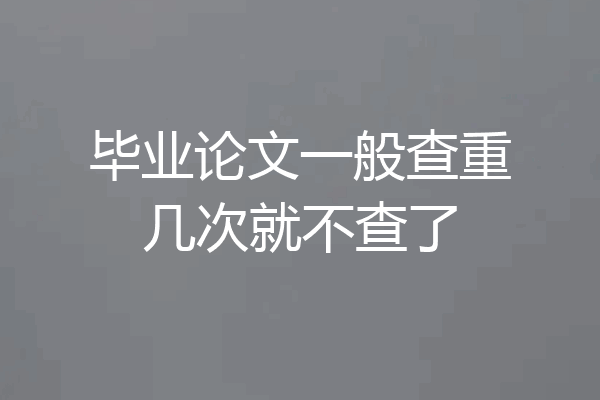 毕业论文一般查重几次就不查了