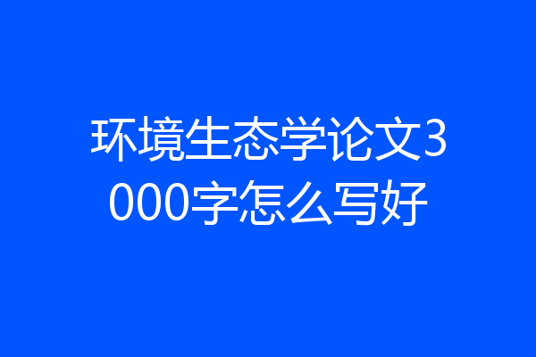 环境生态学论文3000字怎么写好