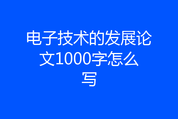 电子技术的发展论文1000字怎么写