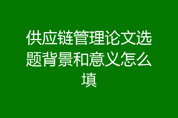 供应链管理论文选题背景和意义怎么填