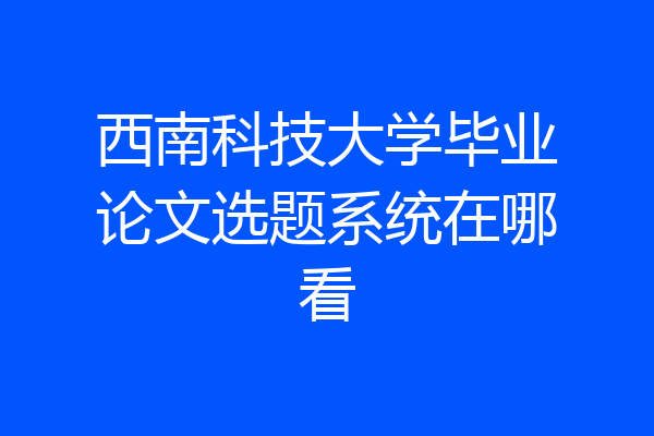 西南科技大学毕业论文选题系统在哪看